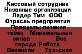 Кассовый сотрудник › Название организации ­ Лидер Тим, ООО › Отрасль предприятия ­ Продукты питания, табак › Минимальный оклад ­ 20 000 - Все города Работа » Вакансии   . Тульская обл.